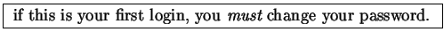 \fbox{
if this is your first login, you {\em must} change your password.
}
